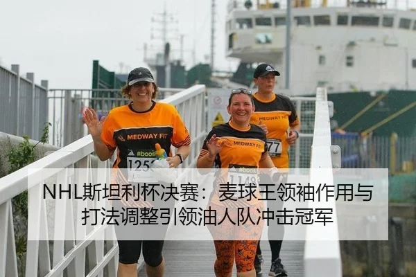 NHL斯坦利杯决赛：麦球王领袖作用与打法调整引领油人队冲击冠军