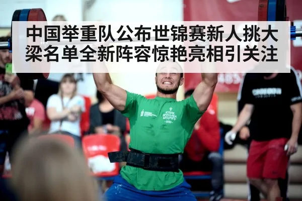 中国举重队公布世锦赛新人挑大梁名单全新阵容惊艳亮相引关注