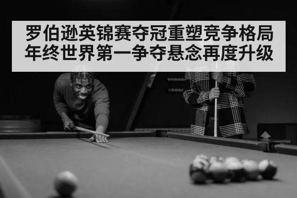 罗伯逊英锦赛夺冠重塑竞争格局年终世界第一争夺悬念再度升级
