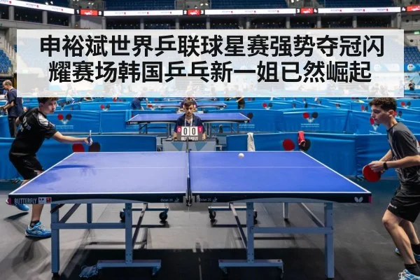 申裕斌世界乒联球星赛强势夺冠闪耀赛场韩国乒乓新一姐已然崛起