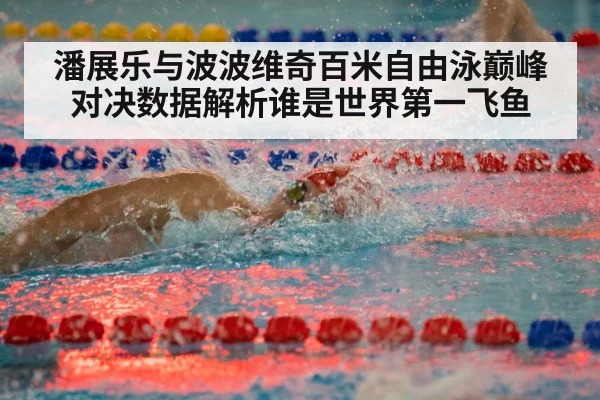 潘展乐与波波维奇百米自由泳巅峰对决数据解析谁是世界第一飞鱼