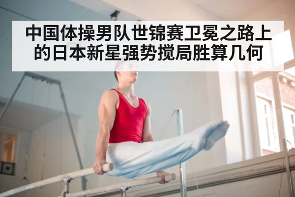中国体操男队世锦赛卫冕之路上的日本新星强势搅局胜算几何