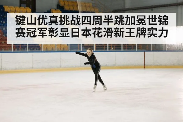键山优真挑战四周半跳加冕世锦赛冠军彰显日本花滑新王牌实力