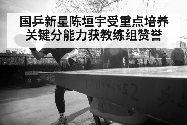国乒新星陈垣宇受重点培养 关键分能力获教练组赞誉