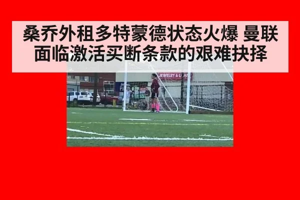 桑乔外租多特蒙德状态火爆 曼联面临激活买断条款的艰难抉择
