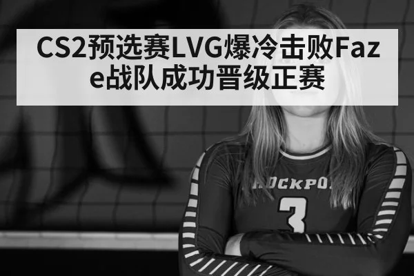 CS2预选赛LVG爆冷击败Faze战队成功晋级正赛