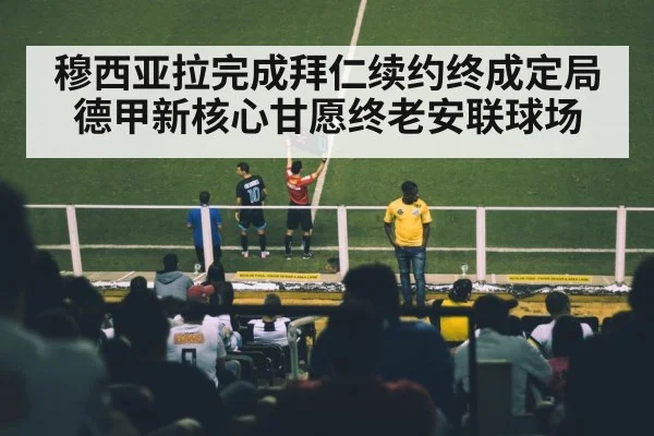 穆西亚拉完成拜仁续约终成定局 德甲新核心甘愿终老安联球场